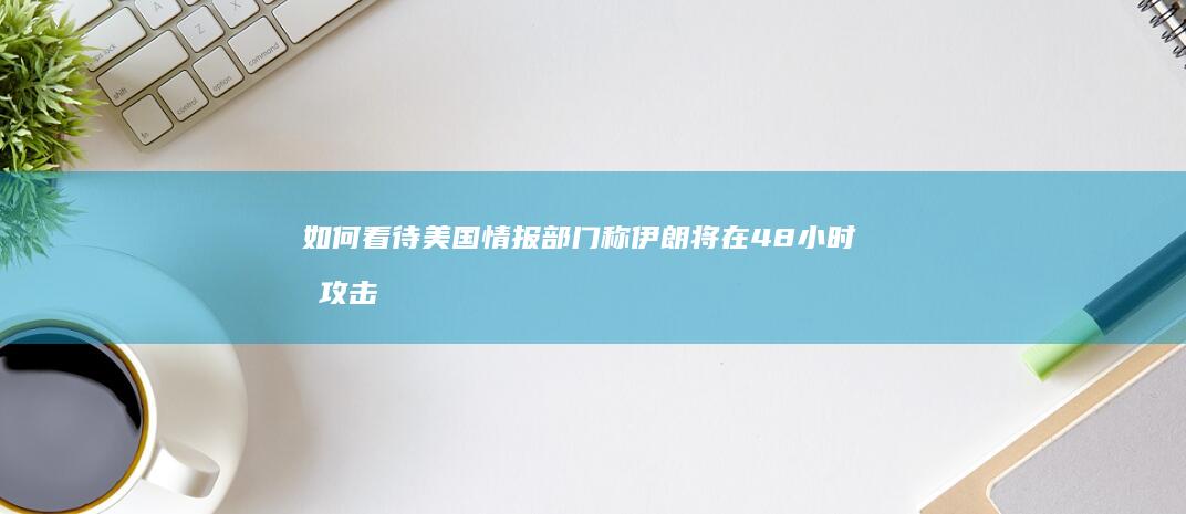 如何看待美国情报部门称伊朗将在48小时内攻击以色列？